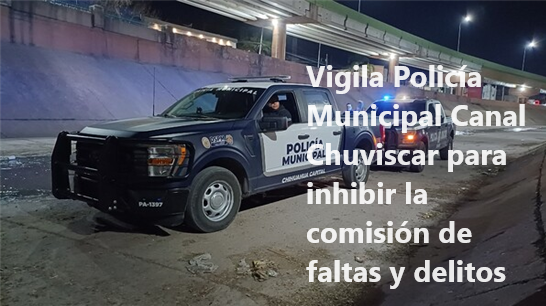VIGILA POLICÍA MUNICIPAL CANAL CHUVISCAR PARA INHIBIR LA COMISIÓN DE FALTAS Y DELITOS