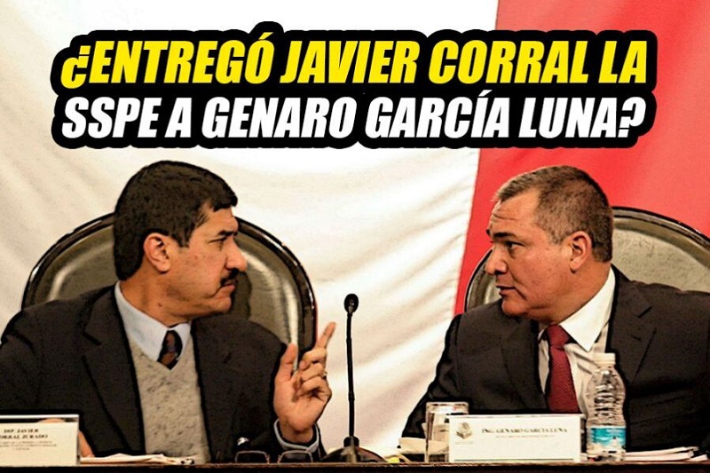 ¿ENTREGÓ JAVIER CORRAL LA SSPE A GENARO GARCÍA LUNA?