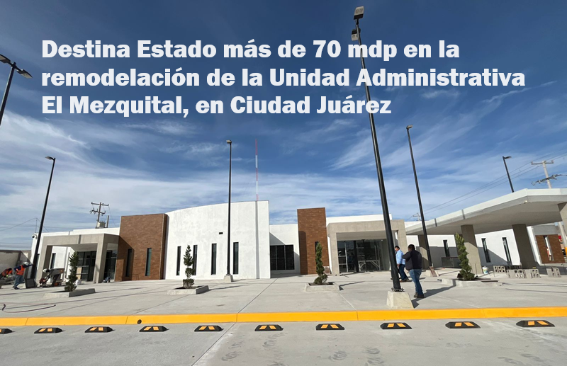 DESTINA ESTADO MÁS DE 70 MDP EN LA REMODELACIÓN DE LA UNIDAD ADMINISTRATIVA EL MEZQUITAL, EN CIUDAD JUÁREZ