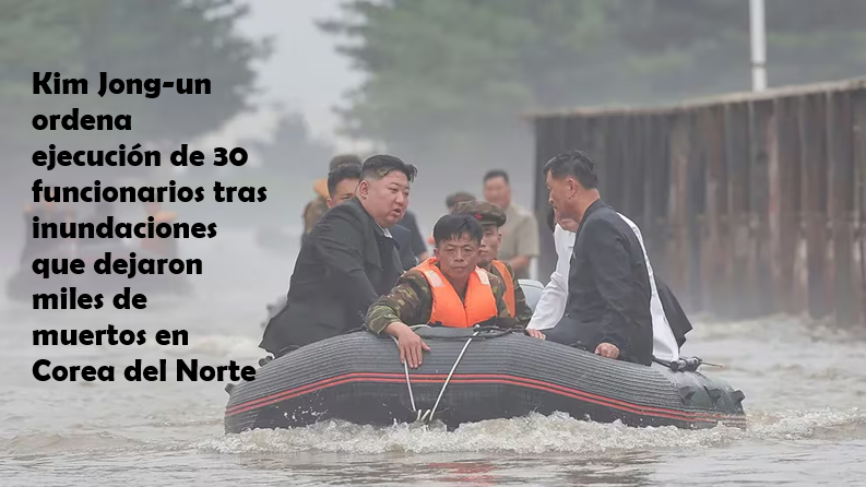 KIM JONG-UN ORDENA EJECUCIÓN DE 30 FUNCIONARIOS TRAS INUNDACIONES QUE DAJARON MILES DE MUERTOS EN COREA DEL NORTE