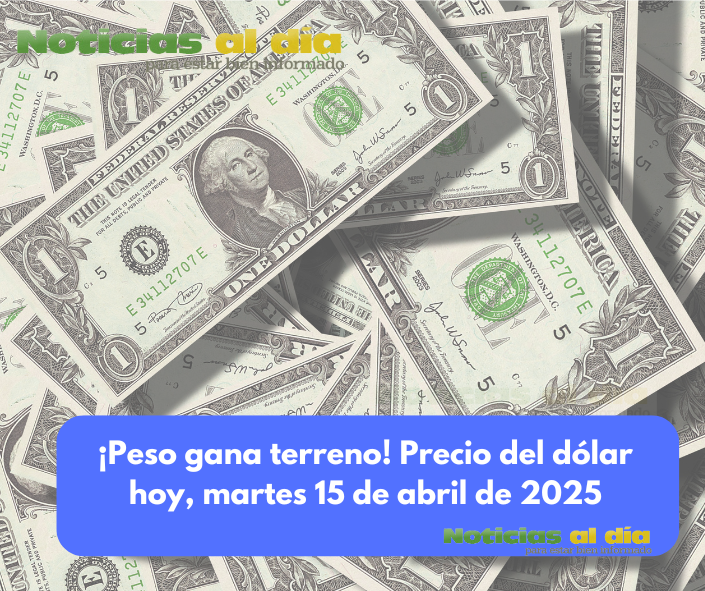 ¡PESO GANA TERRENO! PRECIO DEL DÓLAR HOY, MARTES 15 DE ABRIL DE 2025