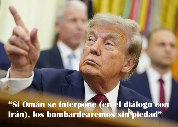“SI OMÁN SE INTERPONE (EN EL DIÁLOGO CON IRÁN), LOS BOMBARDEAREMOS SIN PIEDAD”: TRUMP